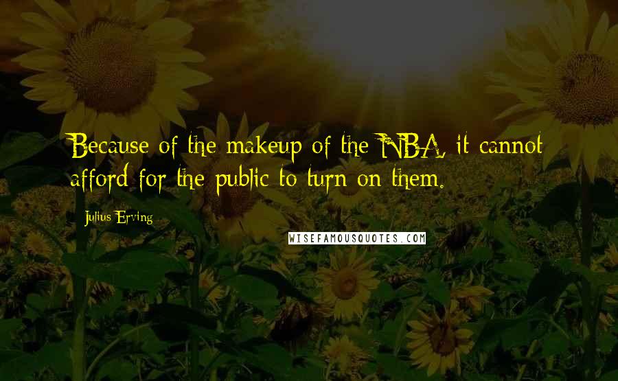 Julius Erving Quotes: Because of the makeup of the NBA, it cannot afford for the public to turn on them.