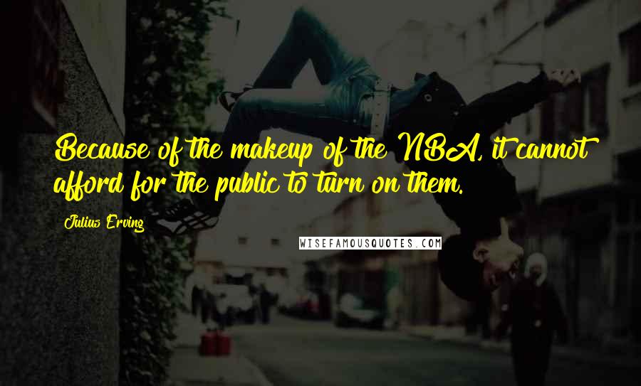 Julius Erving Quotes: Because of the makeup of the NBA, it cannot afford for the public to turn on them.