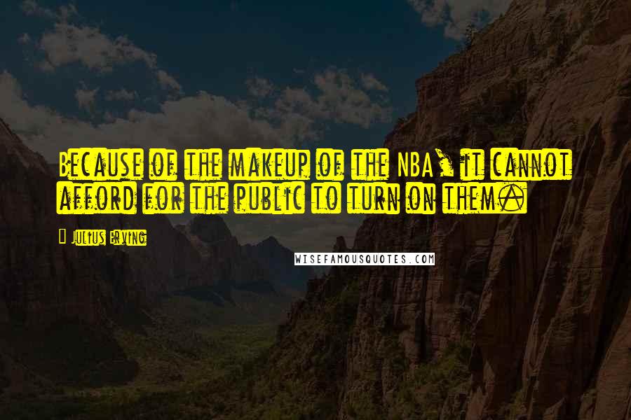 Julius Erving Quotes: Because of the makeup of the NBA, it cannot afford for the public to turn on them.