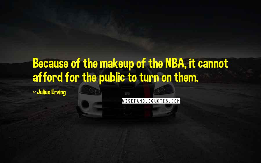 Julius Erving Quotes: Because of the makeup of the NBA, it cannot afford for the public to turn on them.