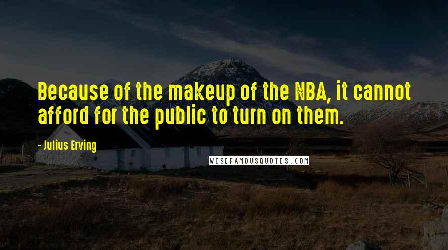 Julius Erving Quotes: Because of the makeup of the NBA, it cannot afford for the public to turn on them.