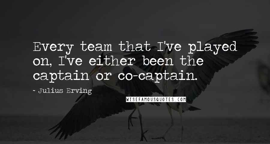 Julius Erving Quotes: Every team that I've played on, I've either been the captain or co-captain.