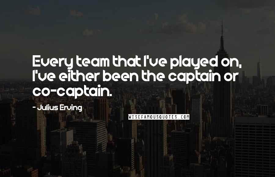 Julius Erving Quotes: Every team that I've played on, I've either been the captain or co-captain.