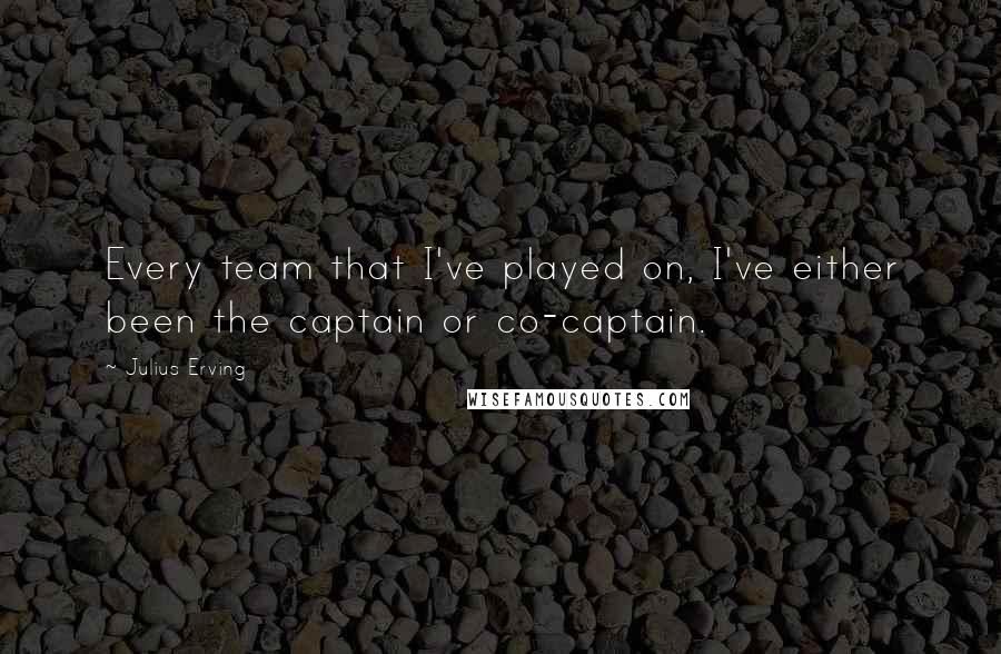 Julius Erving Quotes: Every team that I've played on, I've either been the captain or co-captain.