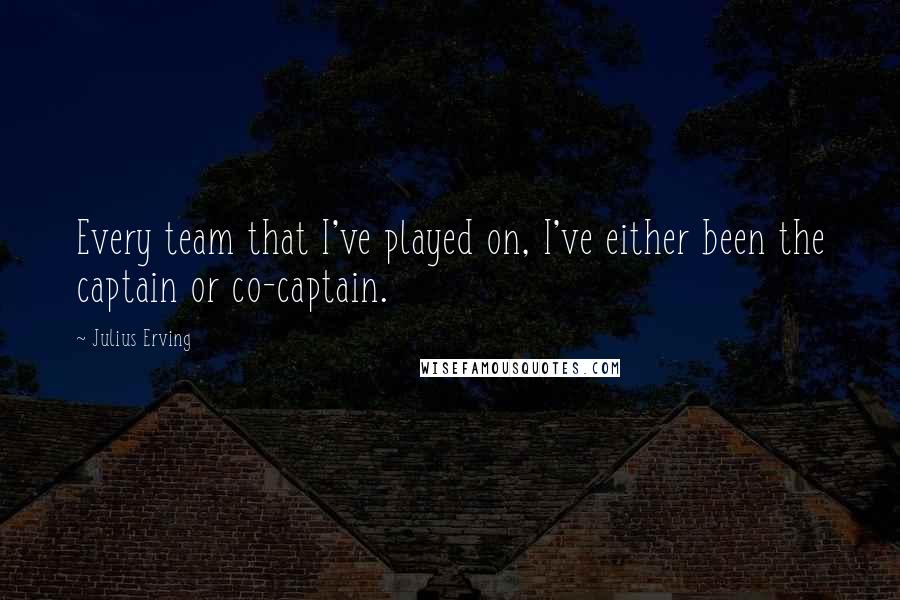 Julius Erving Quotes: Every team that I've played on, I've either been the captain or co-captain.