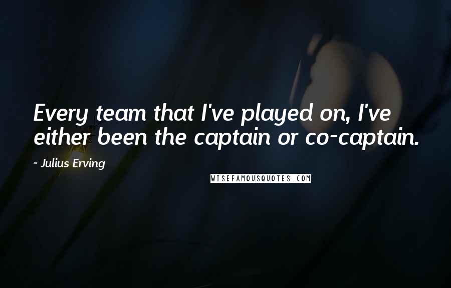 Julius Erving Quotes: Every team that I've played on, I've either been the captain or co-captain.
