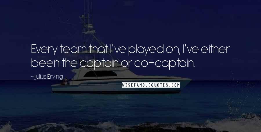 Julius Erving Quotes: Every team that I've played on, I've either been the captain or co-captain.