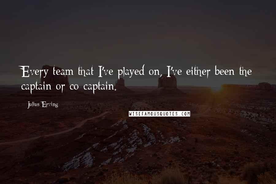 Julius Erving Quotes: Every team that I've played on, I've either been the captain or co-captain.