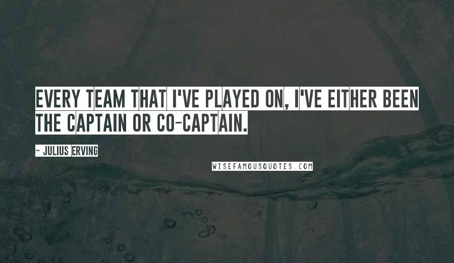 Julius Erving Quotes: Every team that I've played on, I've either been the captain or co-captain.