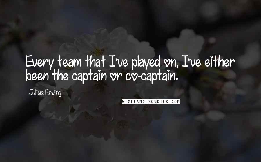 Julius Erving Quotes: Every team that I've played on, I've either been the captain or co-captain.