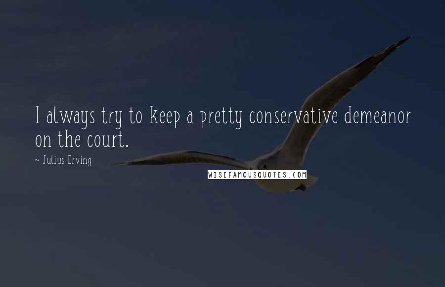 Julius Erving Quotes: I always try to keep a pretty conservative demeanor on the court.