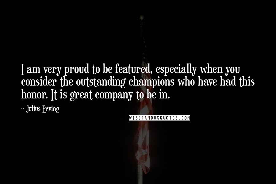 Julius Erving Quotes: I am very proud to be featured, especially when you consider the outstanding champions who have had this honor. It is great company to be in.