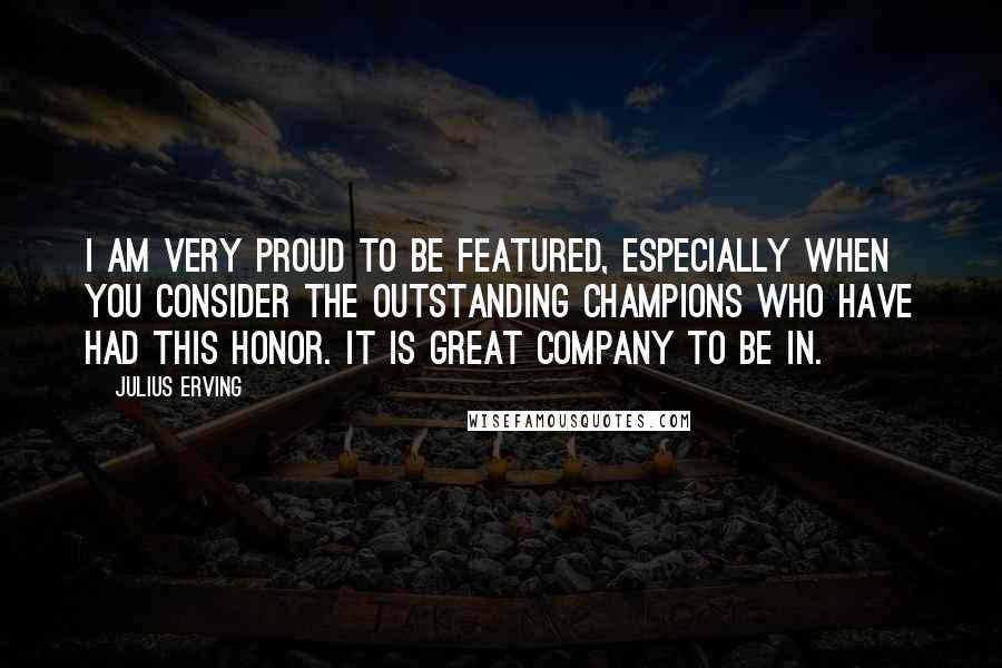 Julius Erving Quotes: I am very proud to be featured, especially when you consider the outstanding champions who have had this honor. It is great company to be in.