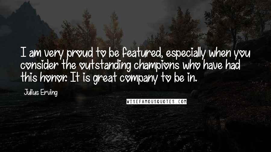 Julius Erving Quotes: I am very proud to be featured, especially when you consider the outstanding champions who have had this honor. It is great company to be in.