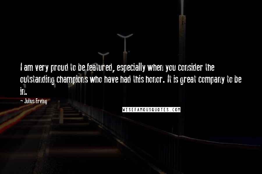 Julius Erving Quotes: I am very proud to be featured, especially when you consider the outstanding champions who have had this honor. It is great company to be in.