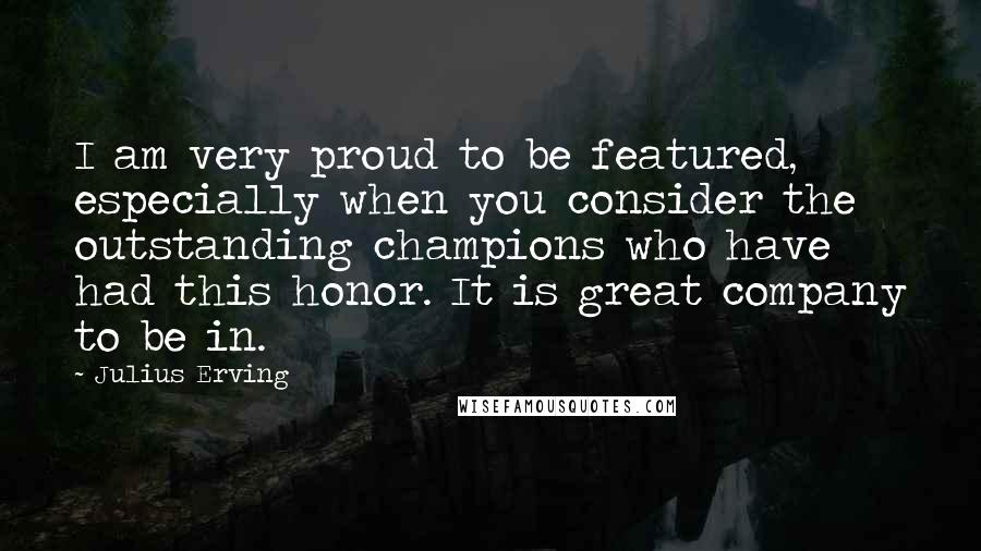 Julius Erving Quotes: I am very proud to be featured, especially when you consider the outstanding champions who have had this honor. It is great company to be in.