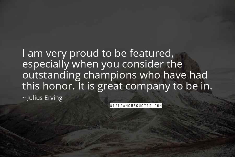 Julius Erving Quotes: I am very proud to be featured, especially when you consider the outstanding champions who have had this honor. It is great company to be in.