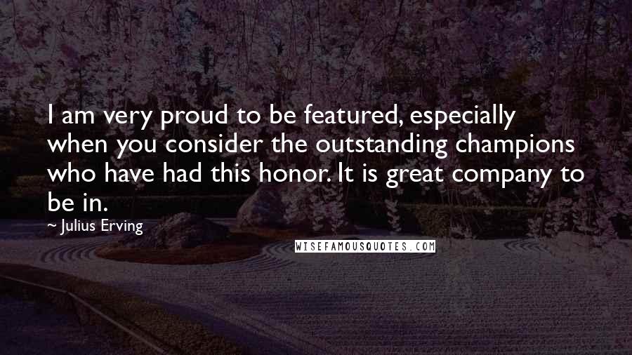 Julius Erving Quotes: I am very proud to be featured, especially when you consider the outstanding champions who have had this honor. It is great company to be in.