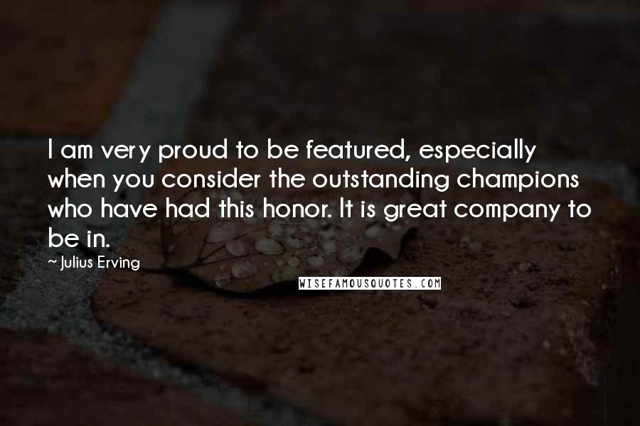 Julius Erving Quotes: I am very proud to be featured, especially when you consider the outstanding champions who have had this honor. It is great company to be in.
