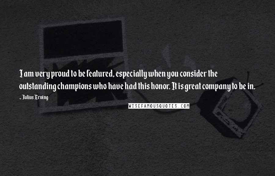 Julius Erving Quotes: I am very proud to be featured, especially when you consider the outstanding champions who have had this honor. It is great company to be in.