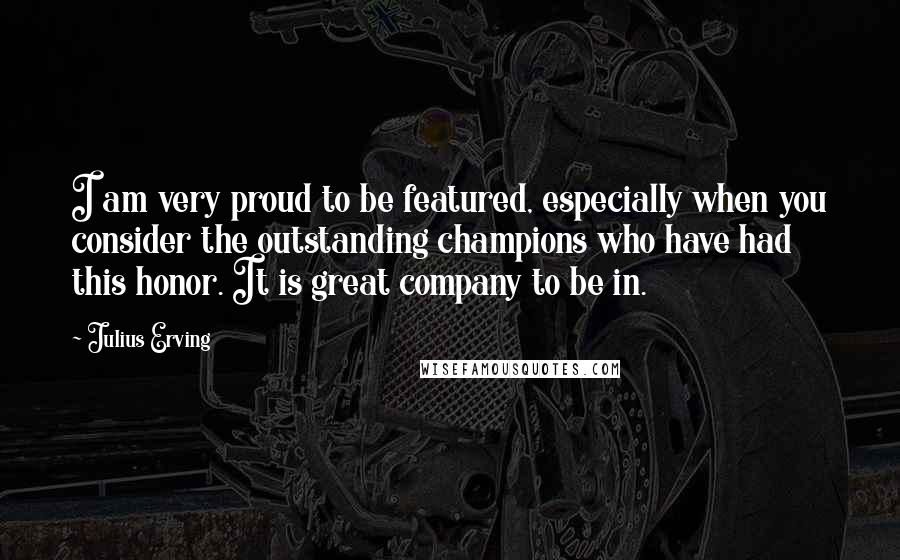 Julius Erving Quotes: I am very proud to be featured, especially when you consider the outstanding champions who have had this honor. It is great company to be in.