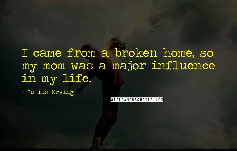 Julius Erving Quotes: I came from a broken home, so my mom was a major influence in my life.