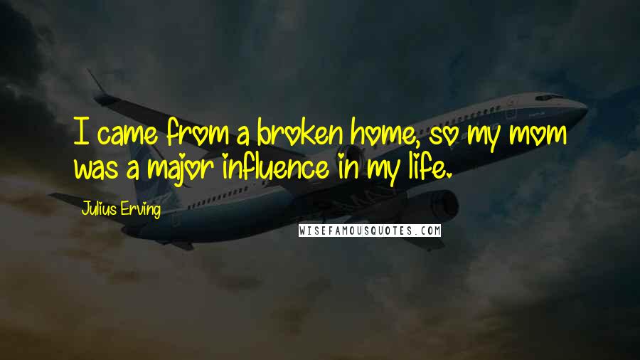 Julius Erving Quotes: I came from a broken home, so my mom was a major influence in my life.