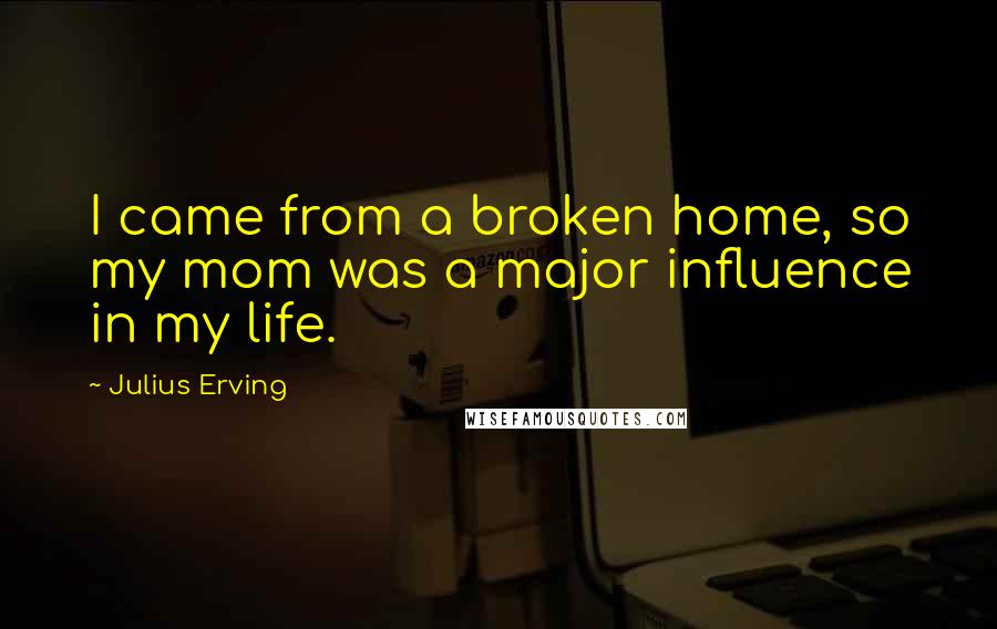 Julius Erving Quotes: I came from a broken home, so my mom was a major influence in my life.