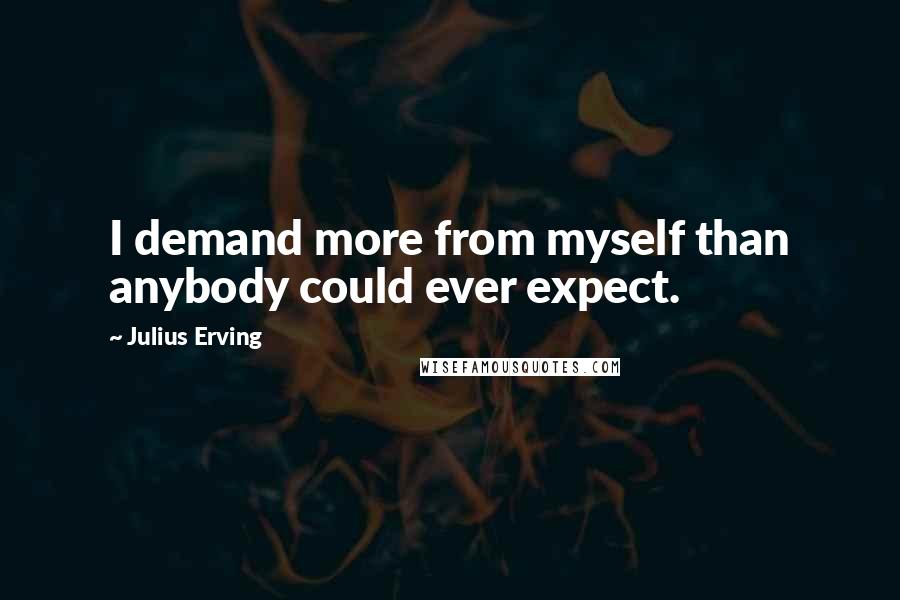 Julius Erving Quotes: I demand more from myself than anybody could ever expect.