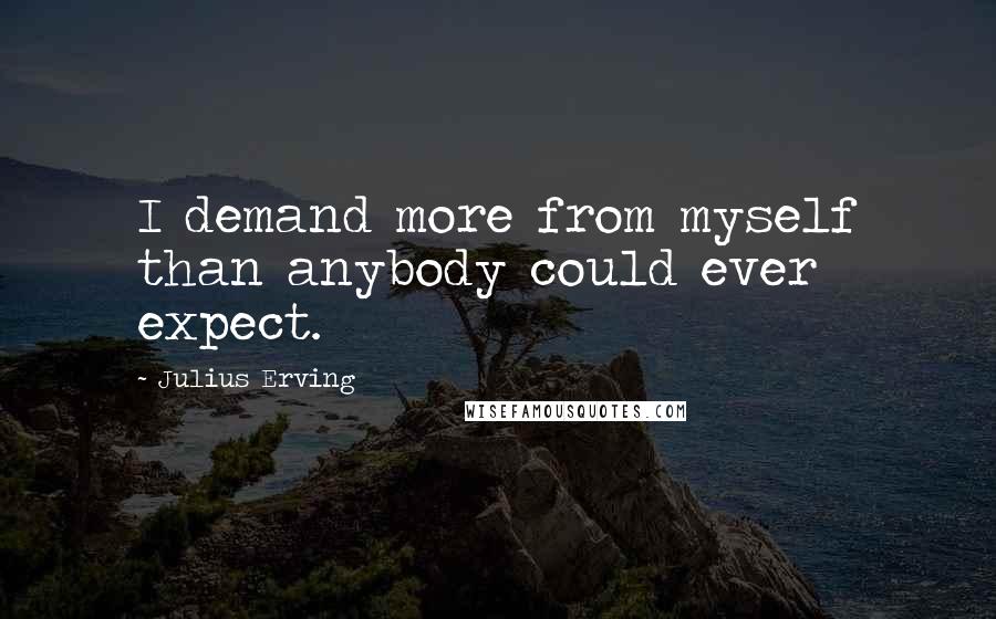 Julius Erving Quotes: I demand more from myself than anybody could ever expect.