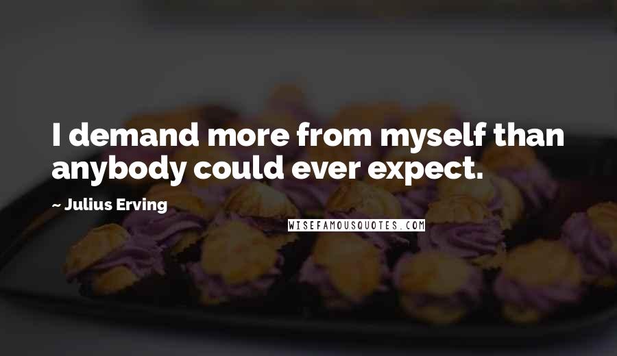 Julius Erving Quotes: I demand more from myself than anybody could ever expect.