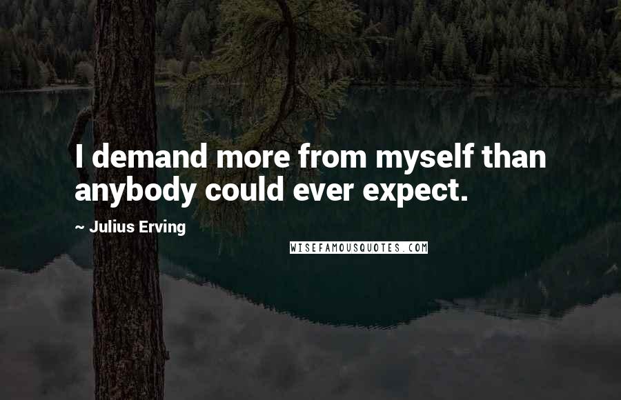 Julius Erving Quotes: I demand more from myself than anybody could ever expect.