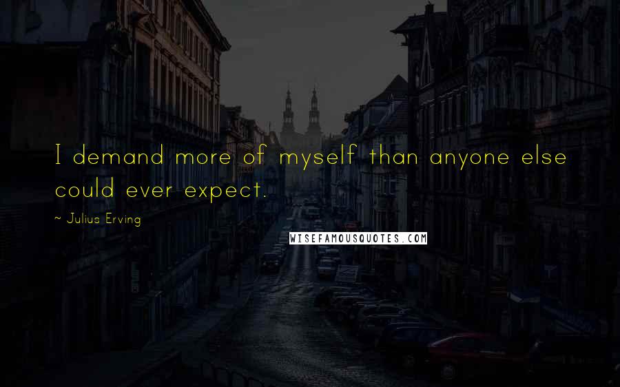 Julius Erving Quotes: I demand more of myself than anyone else could ever expect.