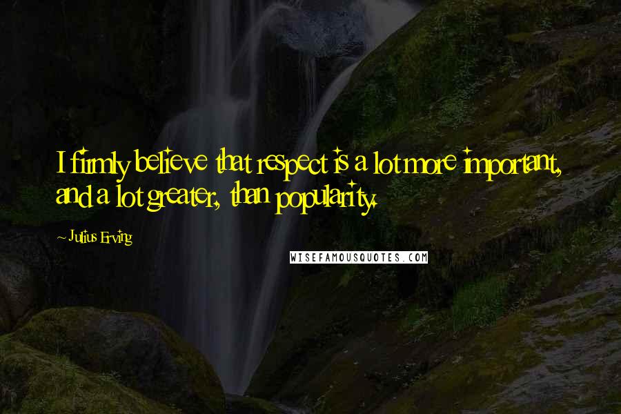 Julius Erving Quotes: I firmly believe that respect is a lot more important, and a lot greater, than popularity.