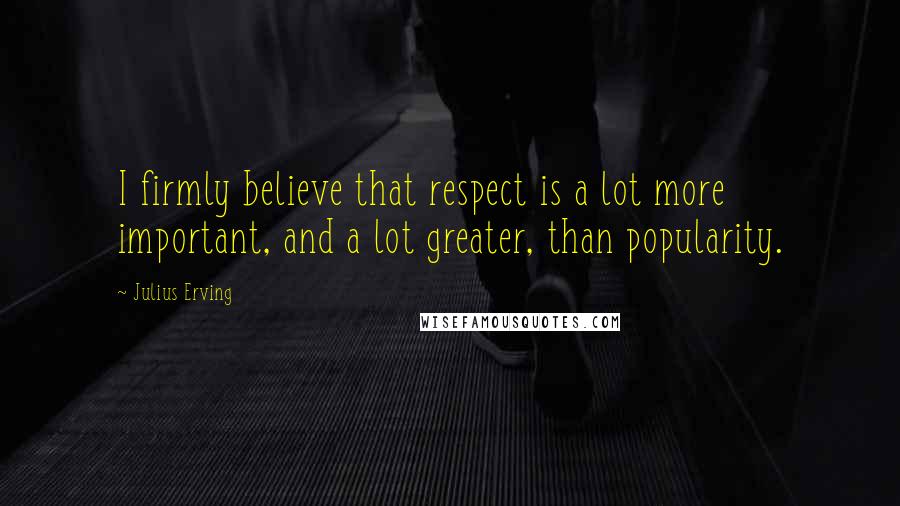 Julius Erving Quotes: I firmly believe that respect is a lot more important, and a lot greater, than popularity.