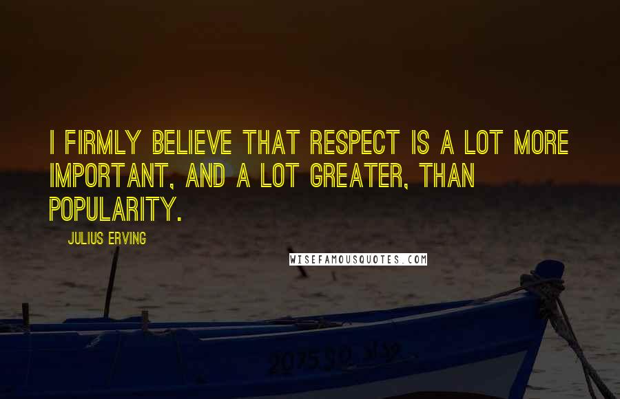 Julius Erving Quotes: I firmly believe that respect is a lot more important, and a lot greater, than popularity.