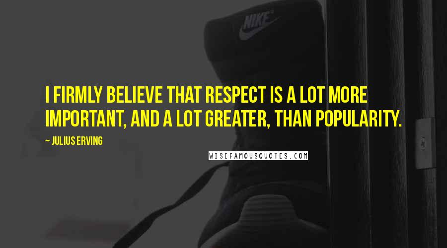 Julius Erving Quotes: I firmly believe that respect is a lot more important, and a lot greater, than popularity.