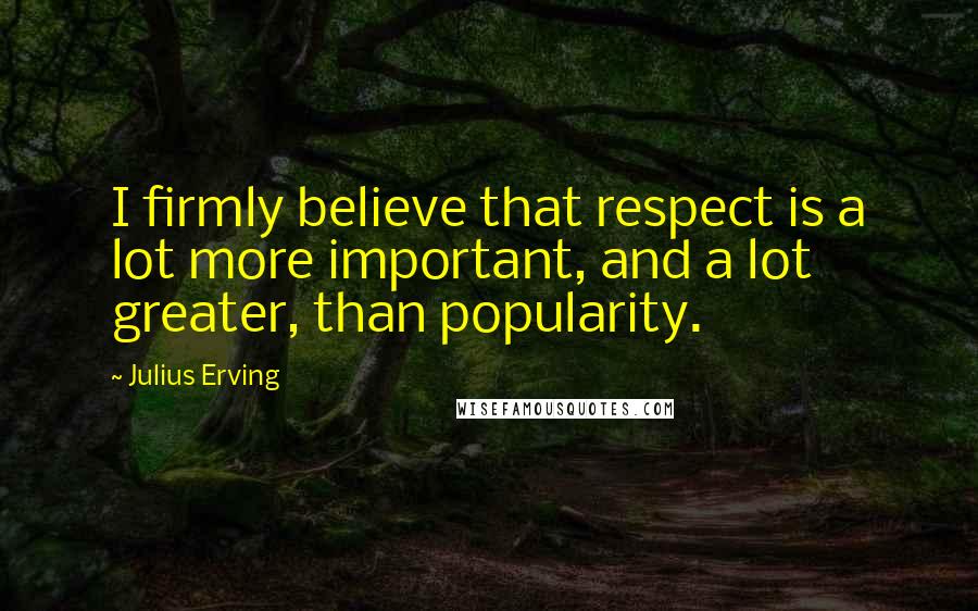 Julius Erving Quotes: I firmly believe that respect is a lot more important, and a lot greater, than popularity.