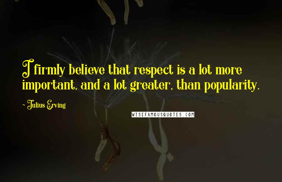 Julius Erving Quotes: I firmly believe that respect is a lot more important, and a lot greater, than popularity.