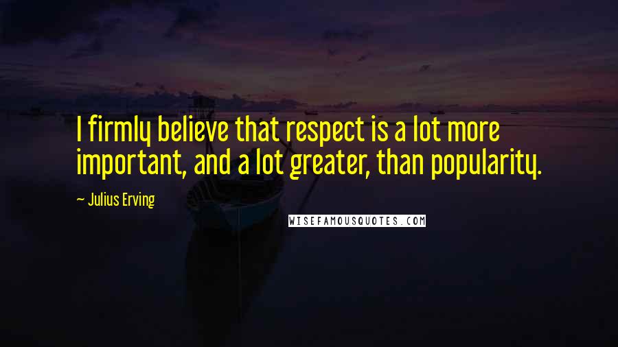 Julius Erving Quotes: I firmly believe that respect is a lot more important, and a lot greater, than popularity.