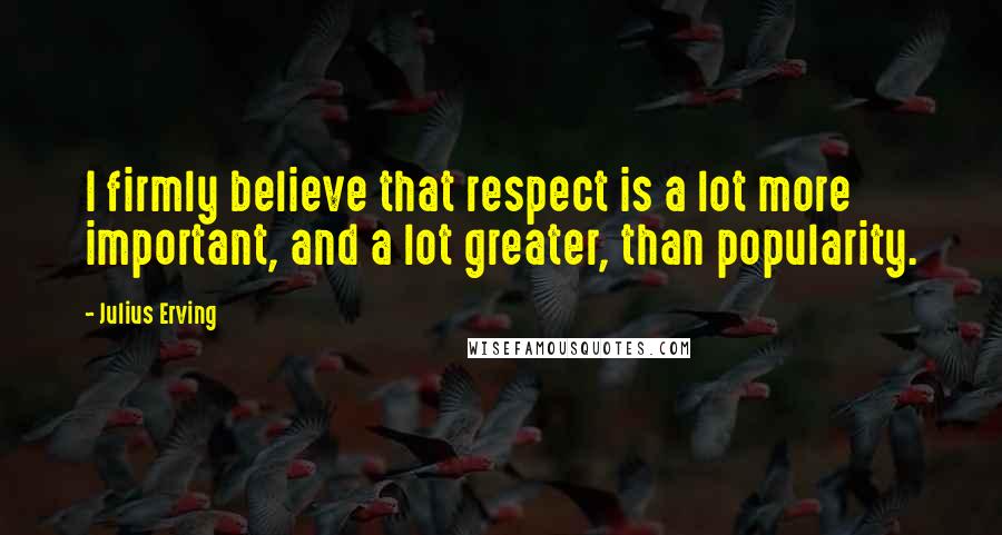 Julius Erving Quotes: I firmly believe that respect is a lot more important, and a lot greater, than popularity.