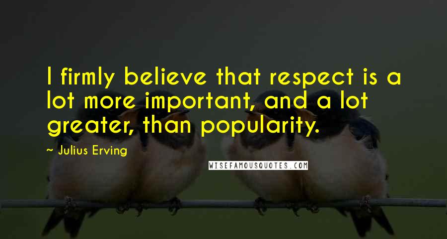 Julius Erving Quotes: I firmly believe that respect is a lot more important, and a lot greater, than popularity.