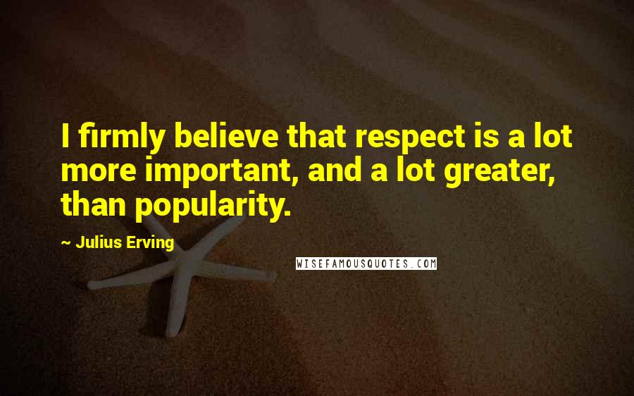 Julius Erving Quotes: I firmly believe that respect is a lot more important, and a lot greater, than popularity.