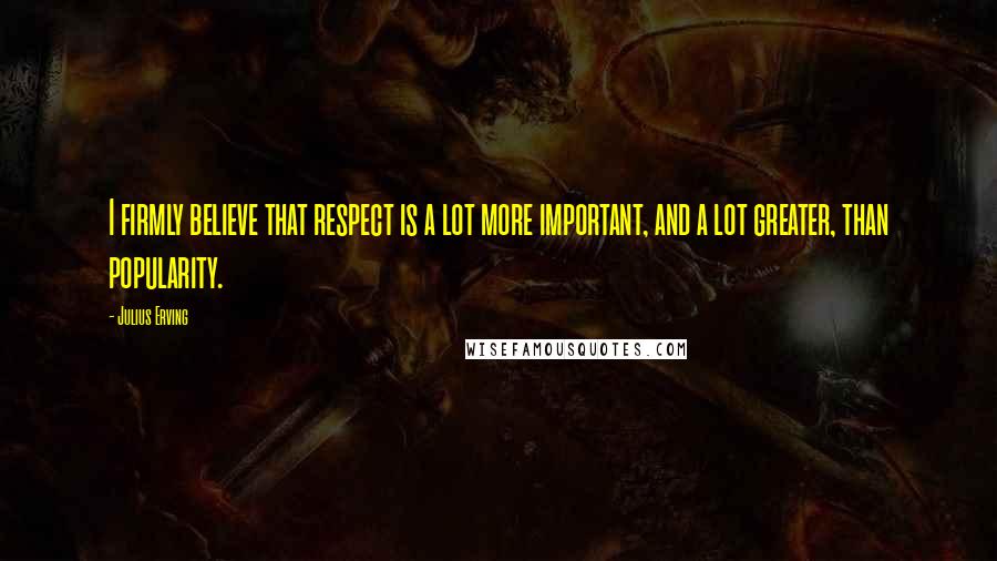 Julius Erving Quotes: I firmly believe that respect is a lot more important, and a lot greater, than popularity.