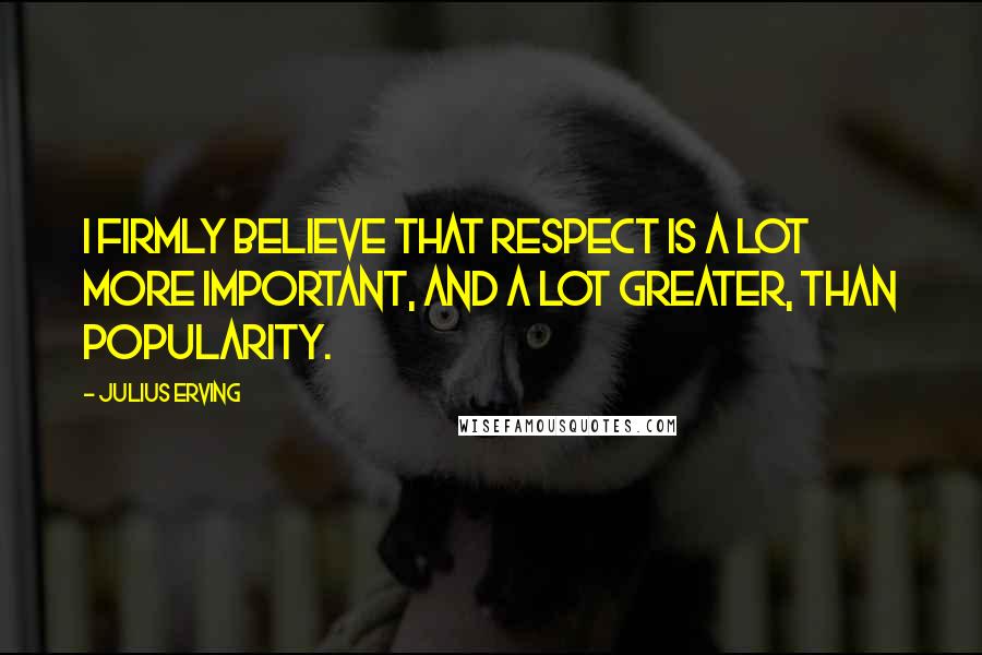 Julius Erving Quotes: I firmly believe that respect is a lot more important, and a lot greater, than popularity.