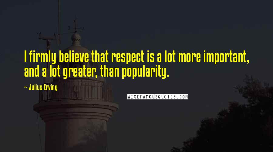 Julius Erving Quotes: I firmly believe that respect is a lot more important, and a lot greater, than popularity.