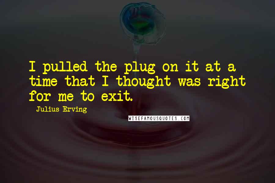 Julius Erving Quotes: I pulled the plug on it at a time that I thought was right for me to exit.