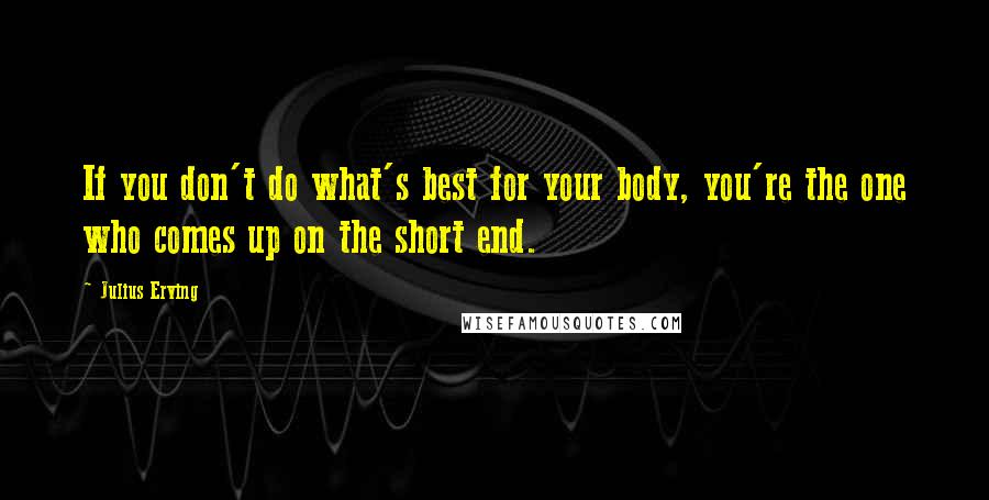 Julius Erving Quotes: If you don't do what's best for your body, you're the one who comes up on the short end.