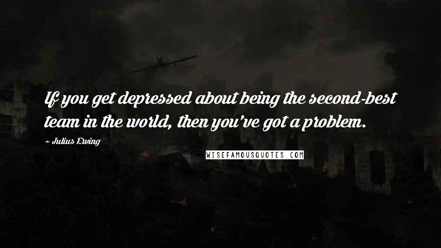 Julius Erving Quotes: If you get depressed about being the second-best team in the world, then you've got a problem.