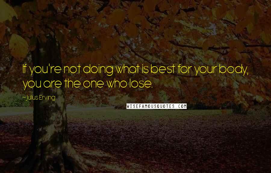 Julius Erving Quotes: If you're not doing what is best for your body, you are the one who lose.